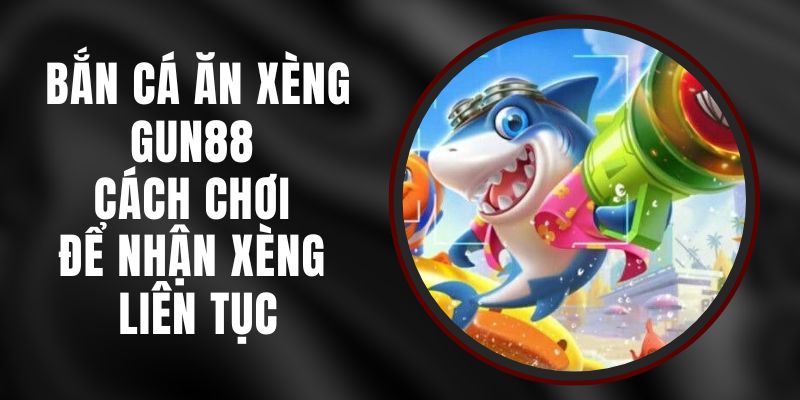 Bắn Cá Ăn Xèng Gun88 - Cách Chơi Để Nhận Xèng Liên Tục