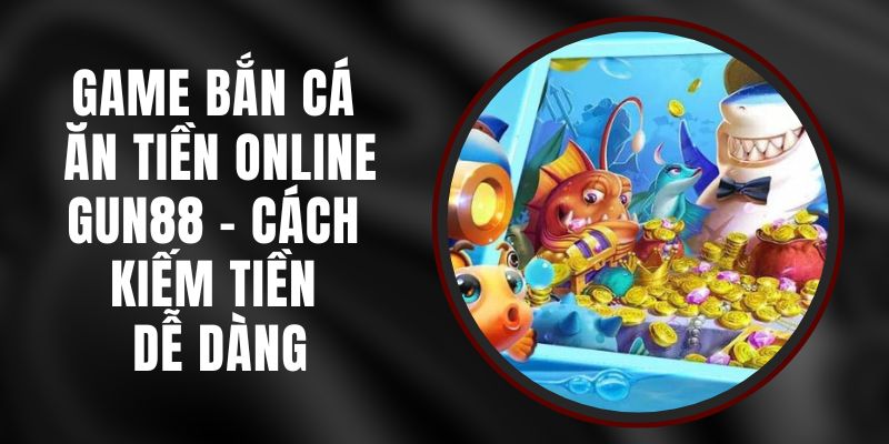 Game Bắn Cá Ăn Tiền Online Gun88 - Cách Kiếm Tiền Dễ Dàng