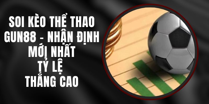 Soi Kèo Thể Thao Gun88 - Nhận Định Mới Nhất, Tỷ Lệ Thắng Cao