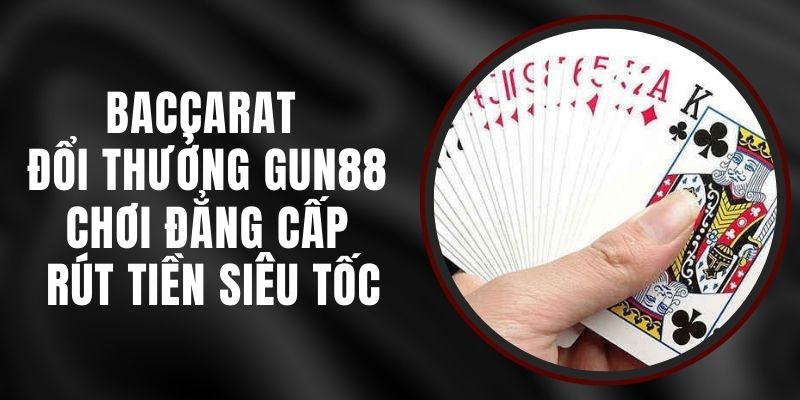 Baccarat Đổi Thưởng Gun88 - Chơi Đẳng Cấp, Rút Tiền Siêu Tốc