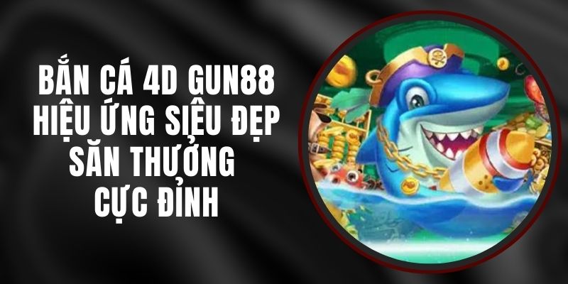 Bắn Cá 4D Gun88 - Hiệu Ứng Siêu Đẹp, Săn Thưởng Cực Đỉnh