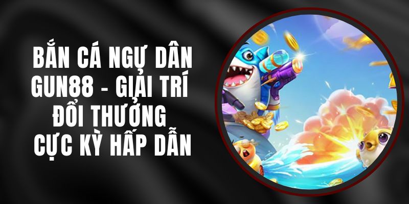 Bắn Cá Ngư Dân Gun88 - Giải Trí Đổi Thưởng Cực Kỳ Hấp Dẫn