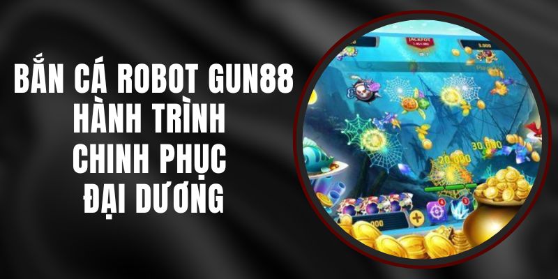 Bắn Cá Robot Gun88 - Hành Trình Chinh Phục Đại Dương