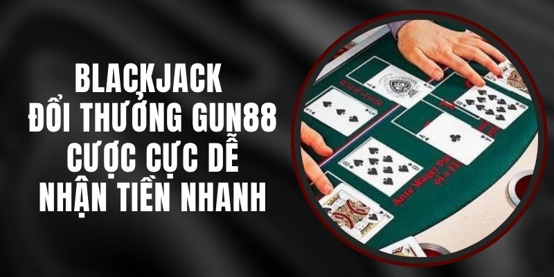 Blackjack Đổi Thưởng Gun88 - Cược Cực Dễ, Nhận Tiền Nhanh