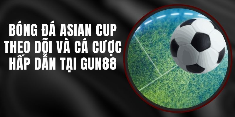 Bóng Đá Asian Cup – Theo Dõi Và Cá Cược Hấp Dẫn Tại Gun88