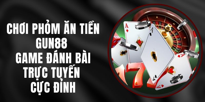 Chơi Phỏm Ăn Tiền Gun88 - Game Đánh Bài Trực Tuyến Cực Đỉnh