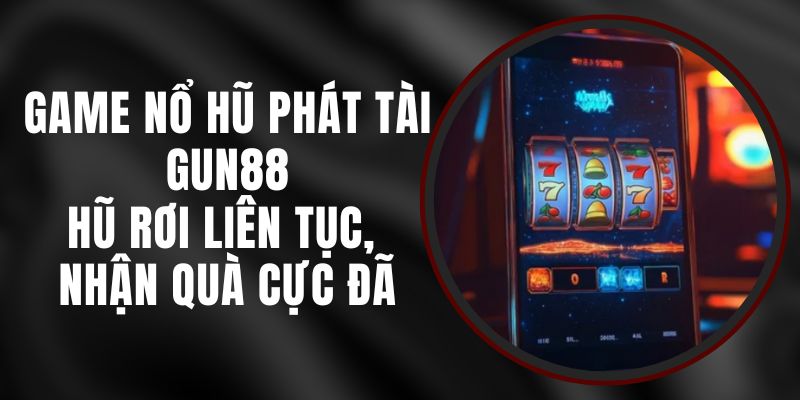 Game Nổ Hũ Phát Tài Gun88 – Hũ Rơi Liên Tục, Nhận Quà Cực Đã