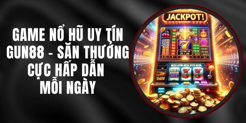 Game Nổ Hũ Uy Tín Gun88 - Săn Thưởng Cực Hấp Dẫn Mỗi Ngày