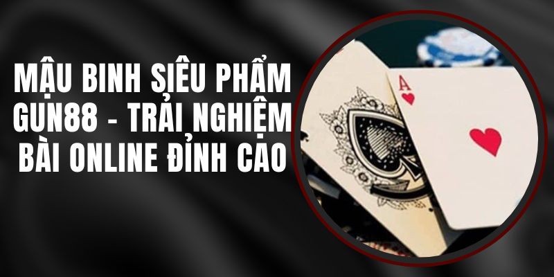 Mậu Binh Siêu Phẩm Gun88 - Trải Nghiệm Bài Online Đỉnh Cao