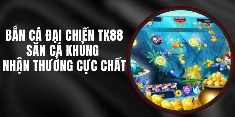 Bắn Cá Đại Chiến TK88 - Săn Cá Khủng Nhận Thưởng Cực Chất