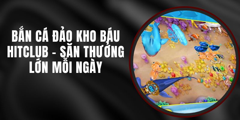 Bắn Cá Đảo Kho Báu Hitclub - Săn Thưởng Lớn Mỗi Ngày