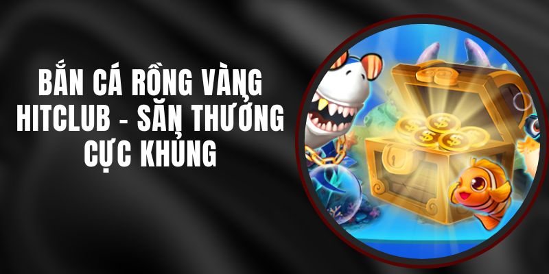 Bắn Cá Rồng Vàng Hitclub - Săn Thưởng Cực Khủng